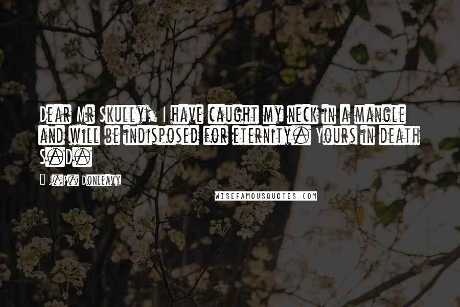 J.P. Donleavy Quotes: Dear Mr Skully, I have caught my neck in a mangle and will be indisposed for eternity. Yours in death S.D.