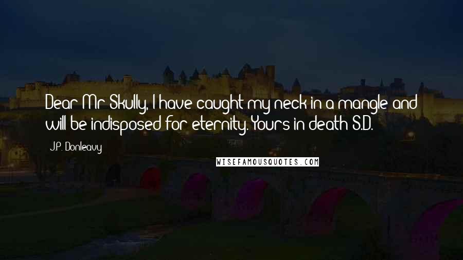 J.P. Donleavy Quotes: Dear Mr Skully, I have caught my neck in a mangle and will be indisposed for eternity. Yours in death S.D.