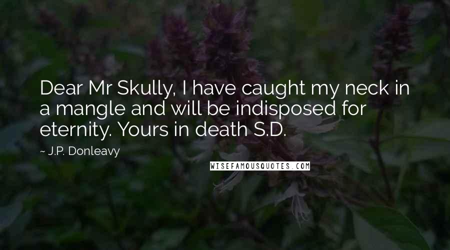 J.P. Donleavy Quotes: Dear Mr Skully, I have caught my neck in a mangle and will be indisposed for eternity. Yours in death S.D.