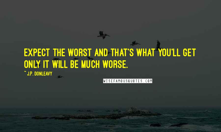 J.P. Donleavy Quotes: Expect the worst And that's what You'll get Only it will be Much worse.