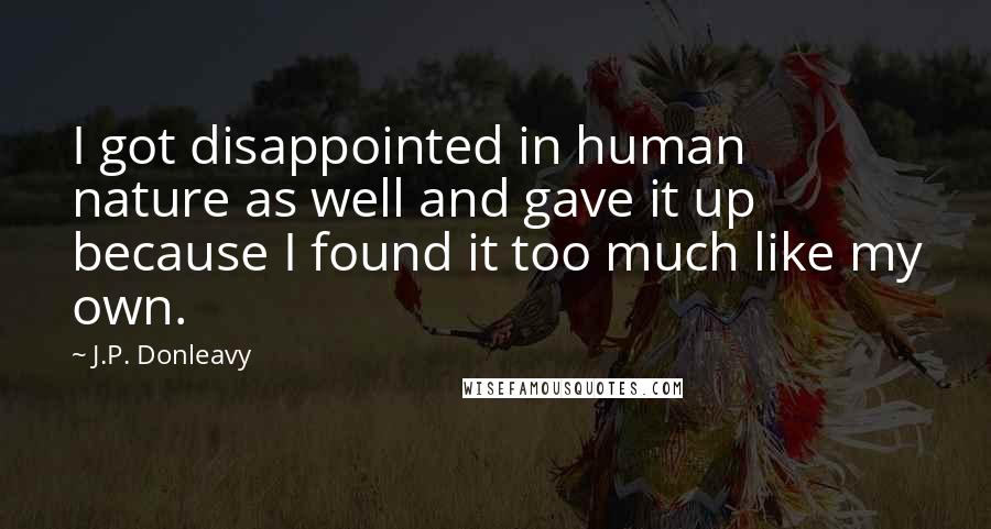 J.P. Donleavy Quotes: I got disappointed in human nature as well and gave it up because I found it too much like my own.