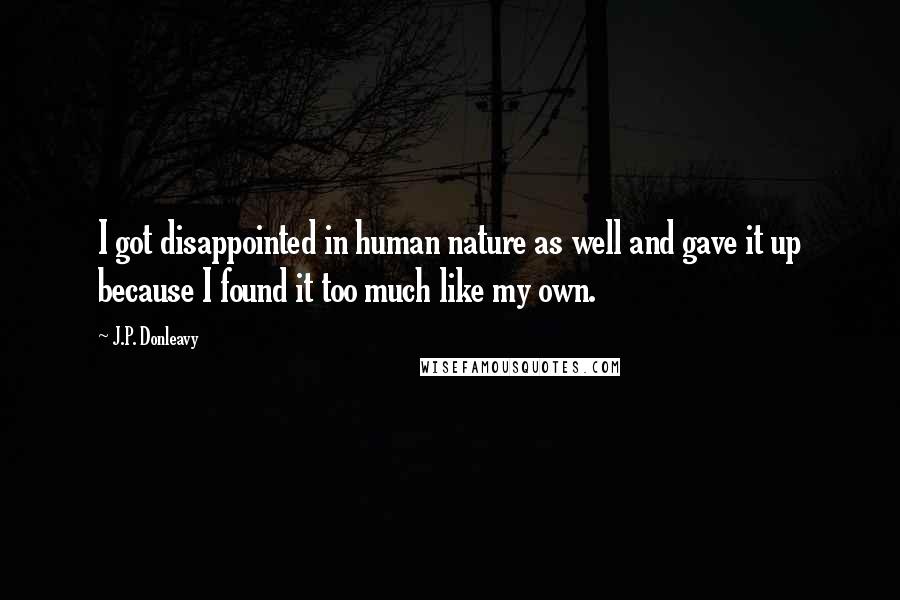 J.P. Donleavy Quotes: I got disappointed in human nature as well and gave it up because I found it too much like my own.