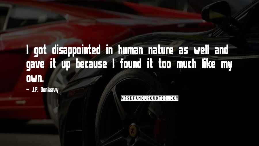 J.P. Donleavy Quotes: I got disappointed in human nature as well and gave it up because I found it too much like my own.