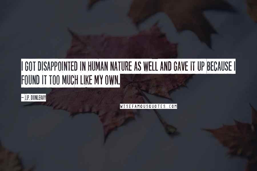 J.P. Donleavy Quotes: I got disappointed in human nature as well and gave it up because I found it too much like my own.