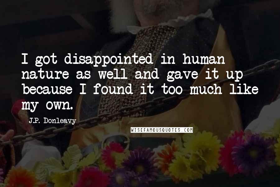 J.P. Donleavy Quotes: I got disappointed in human nature as well and gave it up because I found it too much like my own.