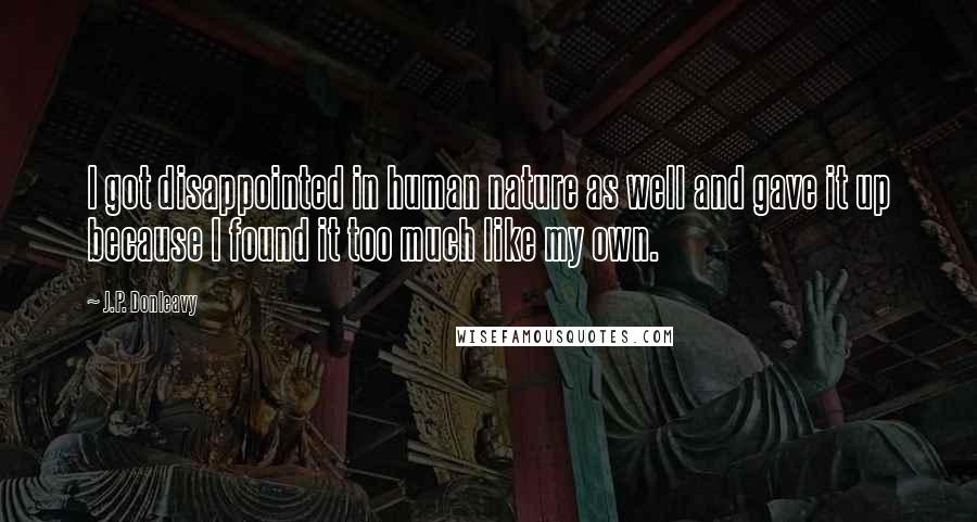 J.P. Donleavy Quotes: I got disappointed in human nature as well and gave it up because I found it too much like my own.