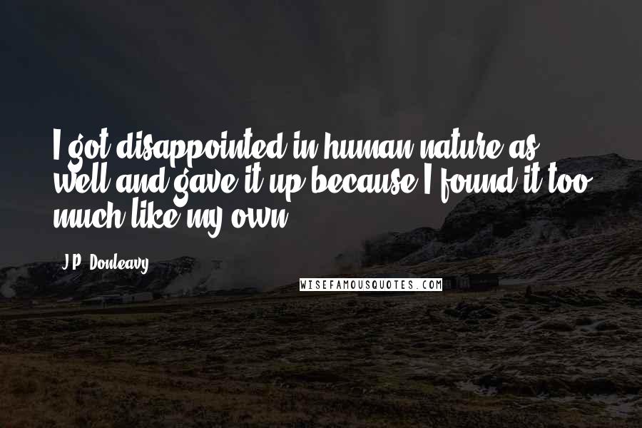 J.P. Donleavy Quotes: I got disappointed in human nature as well and gave it up because I found it too much like my own.