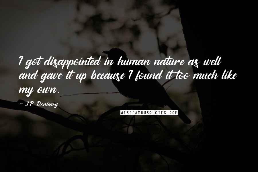 J.P. Donleavy Quotes: I got disappointed in human nature as well and gave it up because I found it too much like my own.