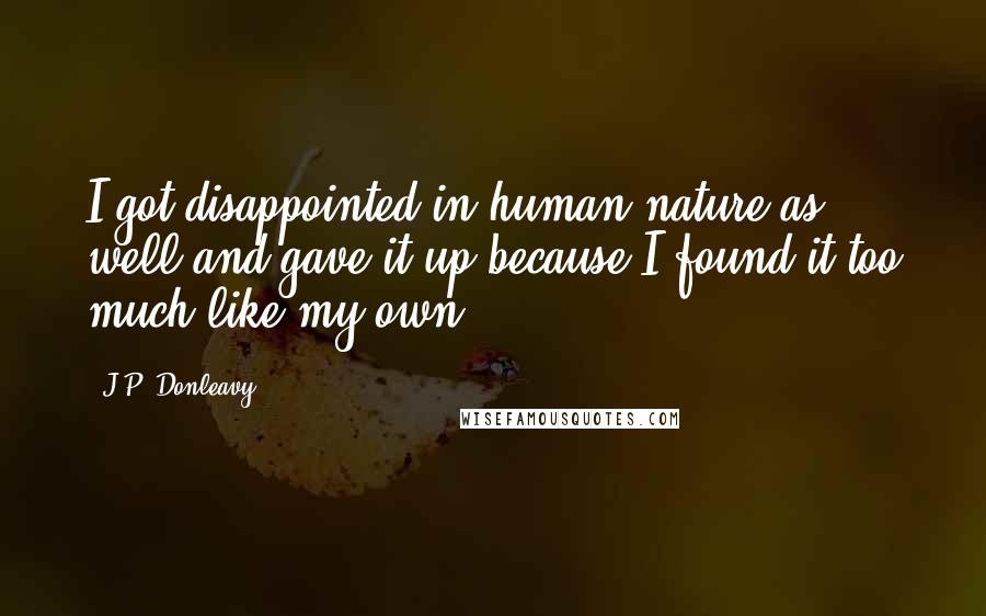 J.P. Donleavy Quotes: I got disappointed in human nature as well and gave it up because I found it too much like my own.