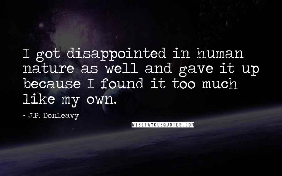 J.P. Donleavy Quotes: I got disappointed in human nature as well and gave it up because I found it too much like my own.