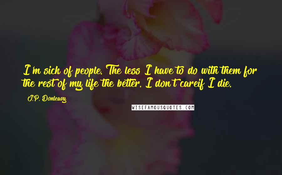 J.P. Donleavy Quotes: I'm sick of people. The less I have to do with them for the rest of my life the better. I don't careif I die.