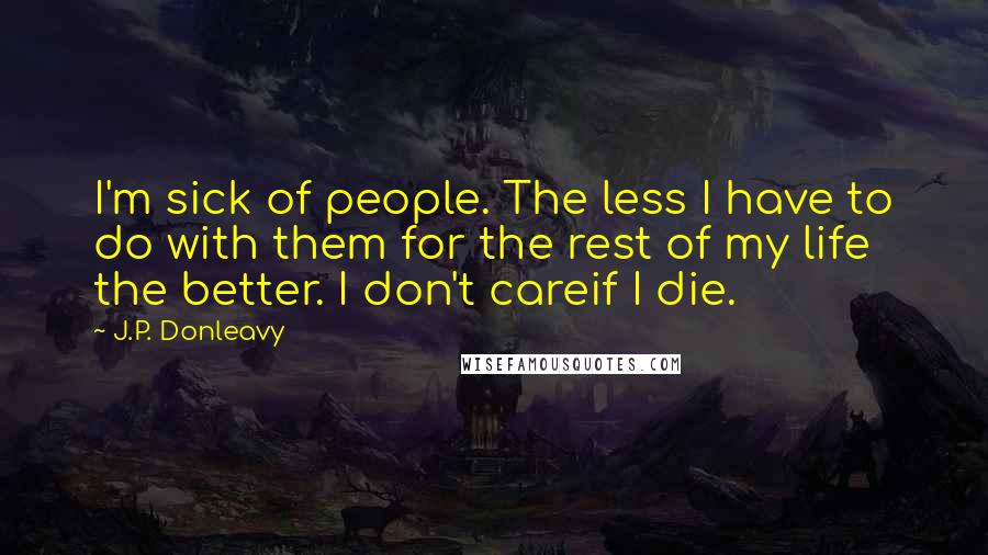 J.P. Donleavy Quotes: I'm sick of people. The less I have to do with them for the rest of my life the better. I don't careif I die.