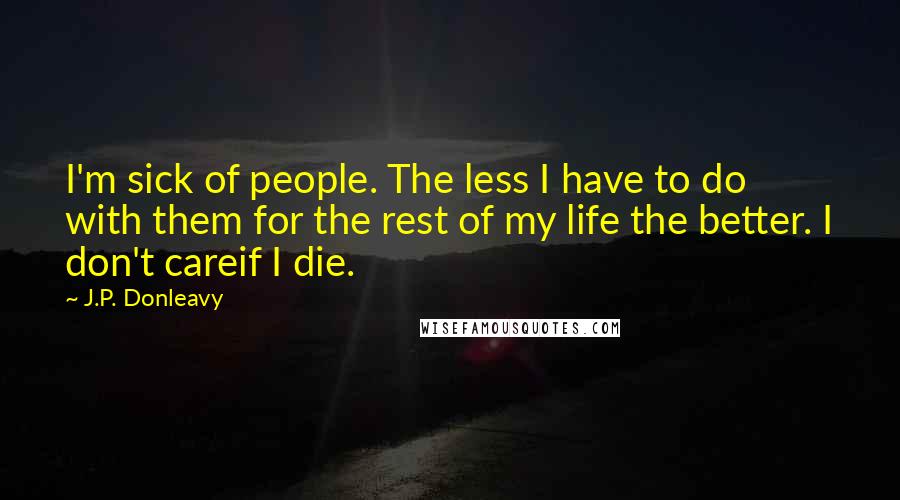 J.P. Donleavy Quotes: I'm sick of people. The less I have to do with them for the rest of my life the better. I don't careif I die.