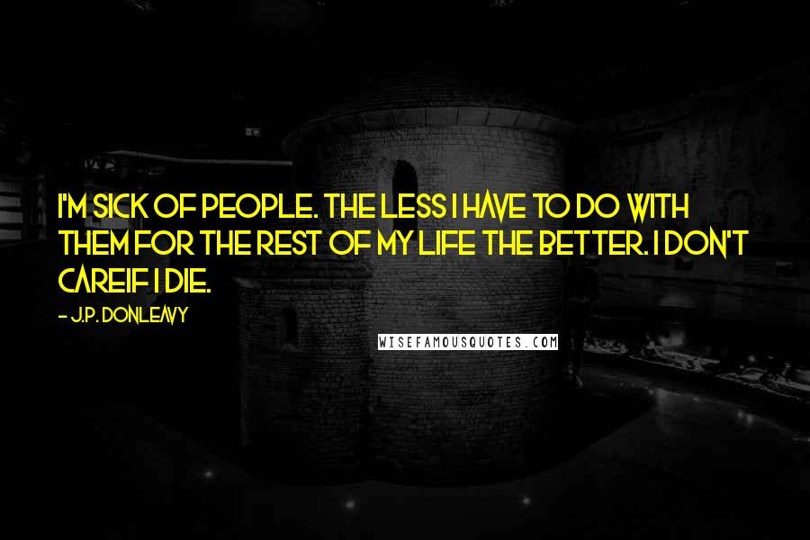 J.P. Donleavy Quotes: I'm sick of people. The less I have to do with them for the rest of my life the better. I don't careif I die.