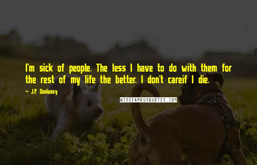 J.P. Donleavy Quotes: I'm sick of people. The less I have to do with them for the rest of my life the better. I don't careif I die.