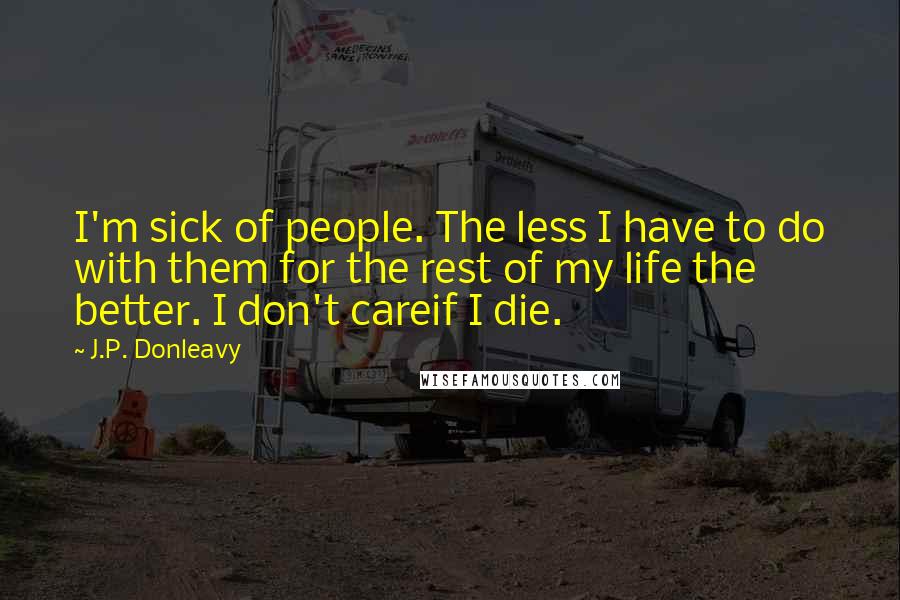 J.P. Donleavy Quotes: I'm sick of people. The less I have to do with them for the rest of my life the better. I don't careif I die.