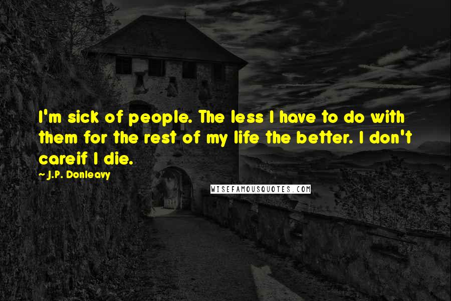 J.P. Donleavy Quotes: I'm sick of people. The less I have to do with them for the rest of my life the better. I don't careif I die.