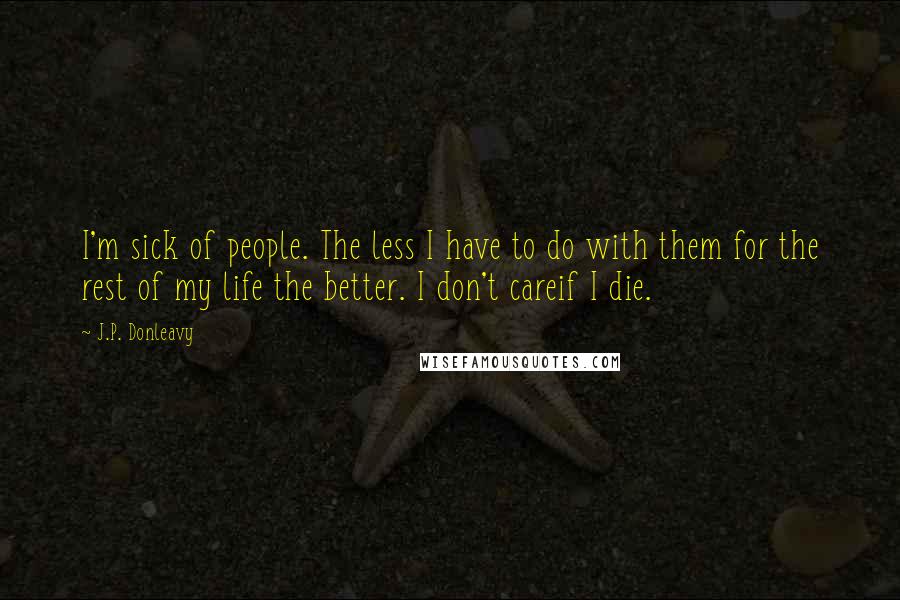J.P. Donleavy Quotes: I'm sick of people. The less I have to do with them for the rest of my life the better. I don't careif I die.