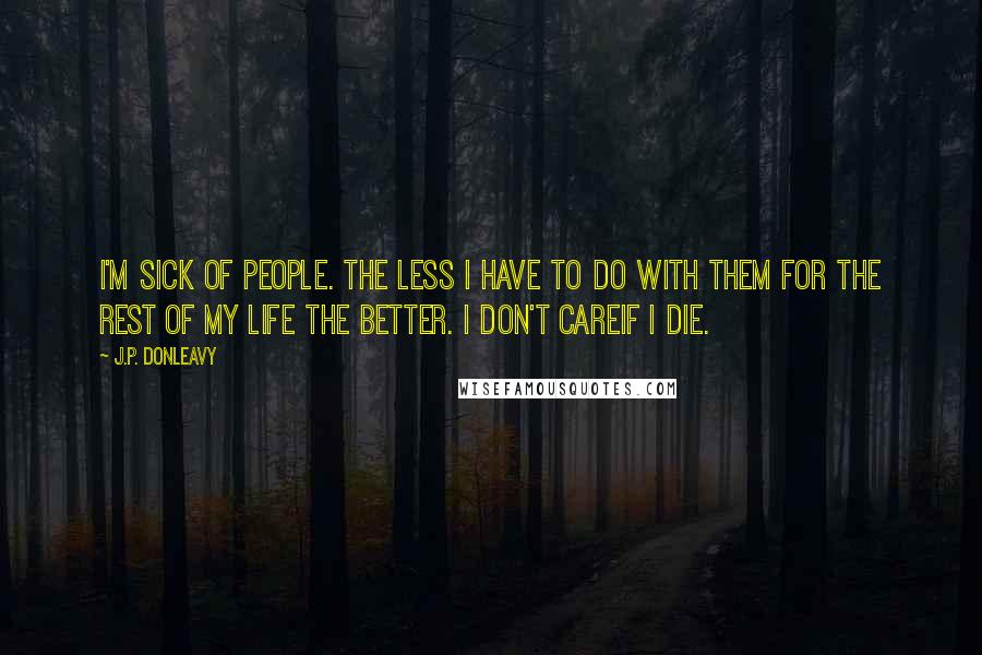 J.P. Donleavy Quotes: I'm sick of people. The less I have to do with them for the rest of my life the better. I don't careif I die.