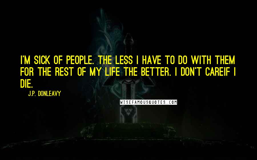 J.P. Donleavy Quotes: I'm sick of people. The less I have to do with them for the rest of my life the better. I don't careif I die.