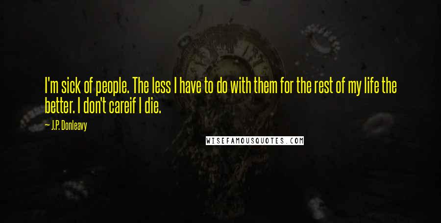 J.P. Donleavy Quotes: I'm sick of people. The less I have to do with them for the rest of my life the better. I don't careif I die.