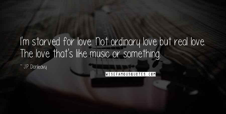 J.P. Donleavy Quotes: I'm starved for love. Not ordinary love but real love. The love that's like music or something.