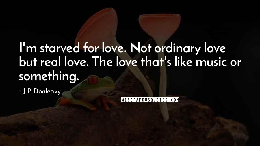J.P. Donleavy Quotes: I'm starved for love. Not ordinary love but real love. The love that's like music or something.
