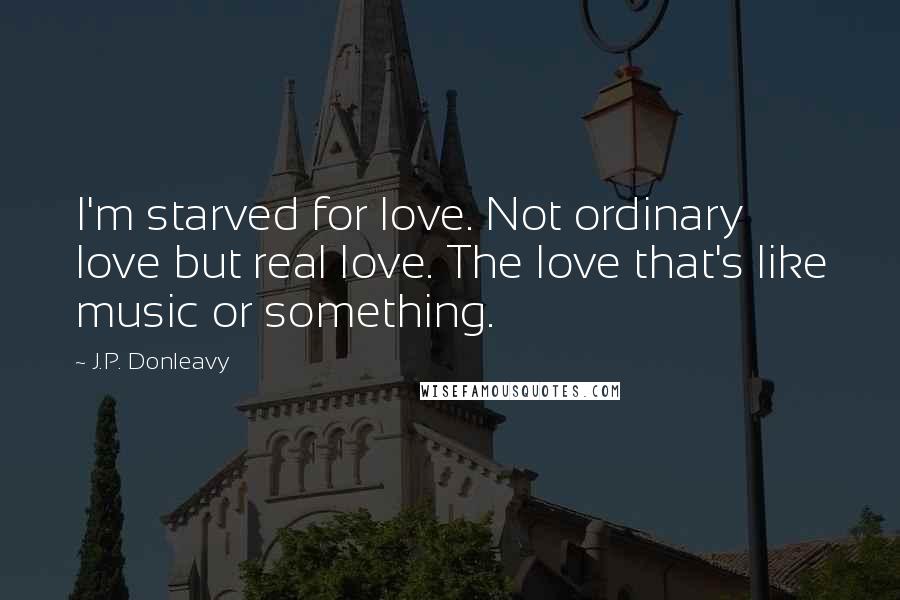 J.P. Donleavy Quotes: I'm starved for love. Not ordinary love but real love. The love that's like music or something.
