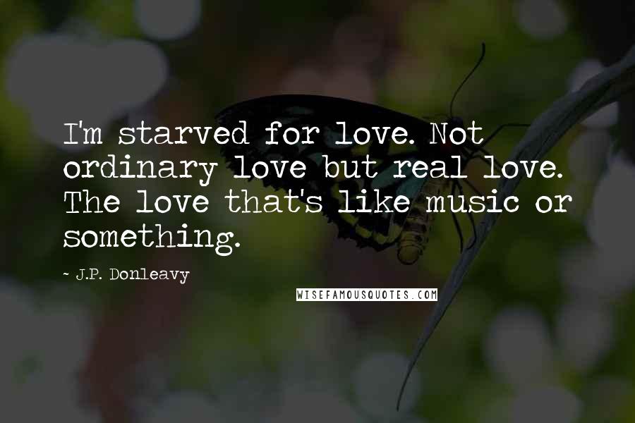 J.P. Donleavy Quotes: I'm starved for love. Not ordinary love but real love. The love that's like music or something.