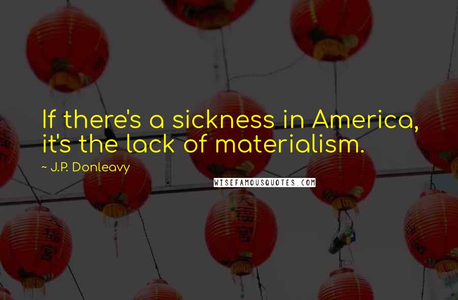 J.P. Donleavy Quotes: If there's a sickness in America, it's the lack of materialism.