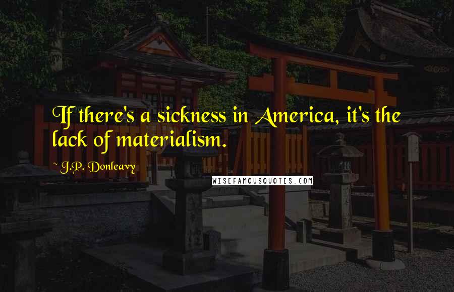 J.P. Donleavy Quotes: If there's a sickness in America, it's the lack of materialism.
