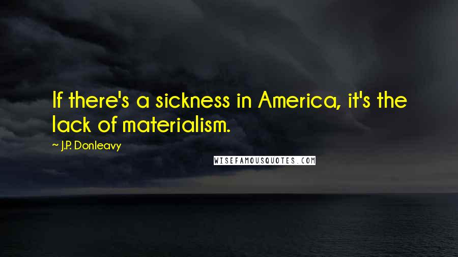 J.P. Donleavy Quotes: If there's a sickness in America, it's the lack of materialism.