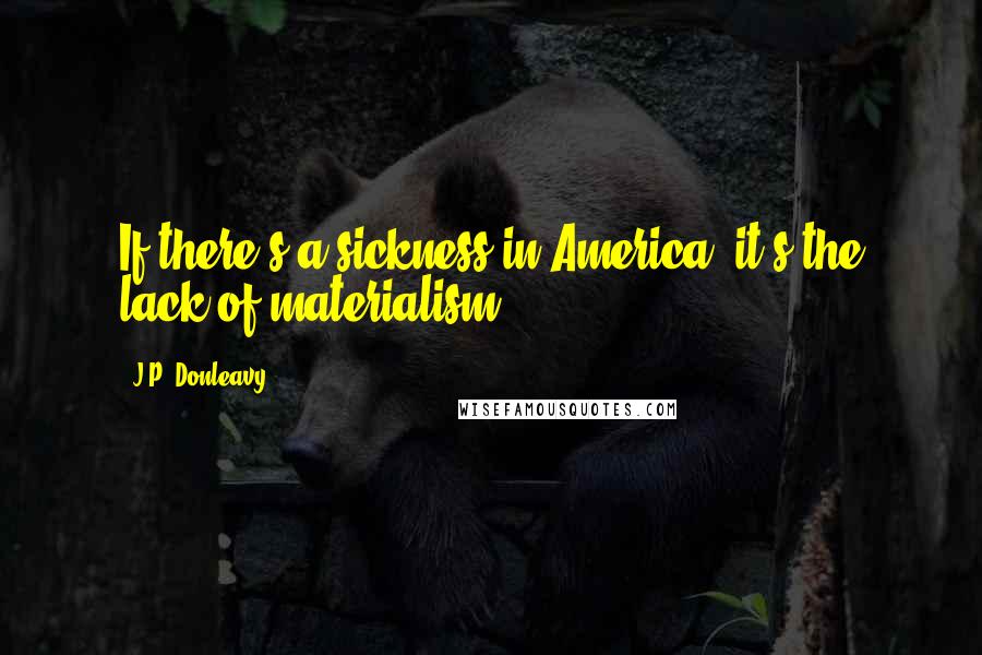 J.P. Donleavy Quotes: If there's a sickness in America, it's the lack of materialism.