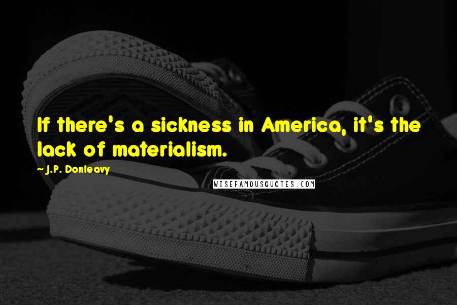 J.P. Donleavy Quotes: If there's a sickness in America, it's the lack of materialism.