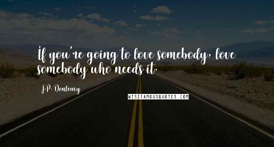 J.P. Donleavy Quotes: If you're going to love somebody, love somebody who needs it.