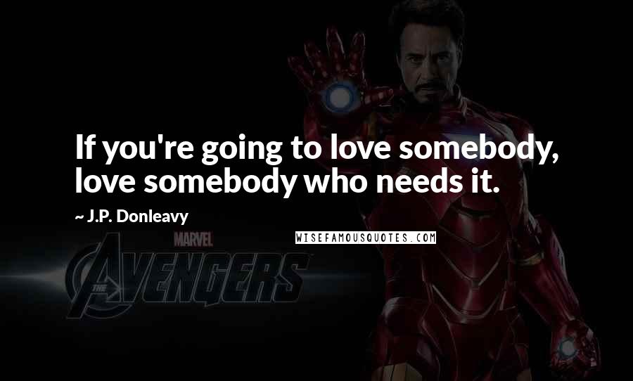 J.P. Donleavy Quotes: If you're going to love somebody, love somebody who needs it.