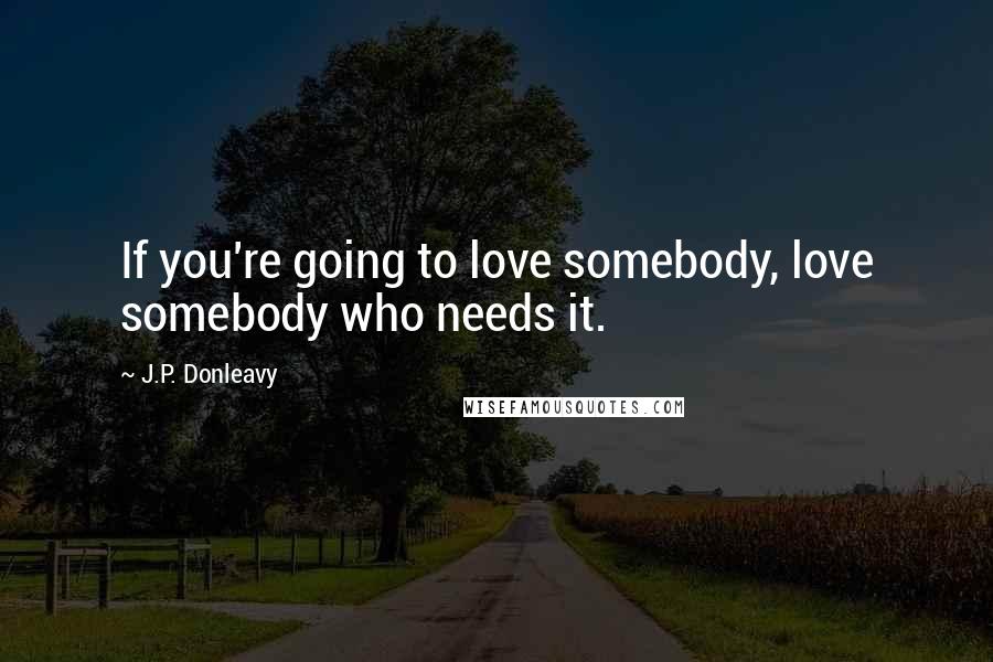 J.P. Donleavy Quotes: If you're going to love somebody, love somebody who needs it.