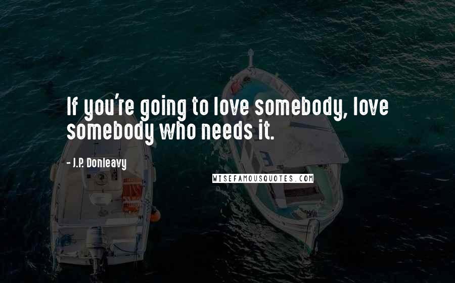 J.P. Donleavy Quotes: If you're going to love somebody, love somebody who needs it.