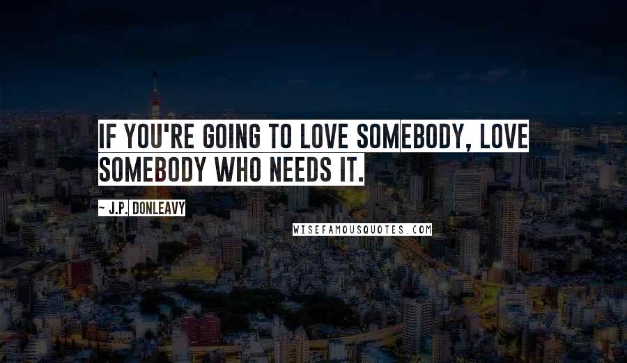 J.P. Donleavy Quotes: If you're going to love somebody, love somebody who needs it.