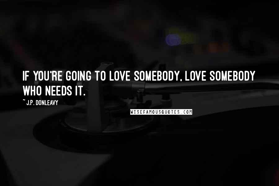 J.P. Donleavy Quotes: If you're going to love somebody, love somebody who needs it.