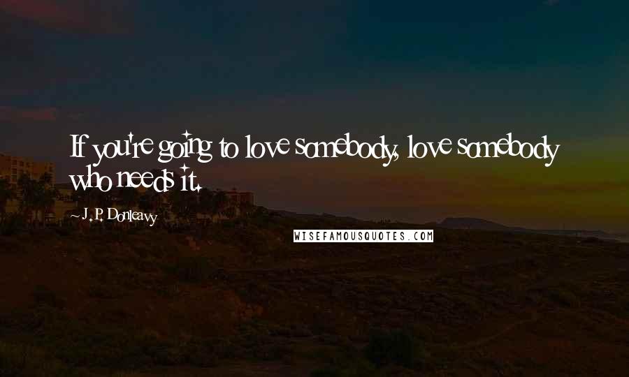 J.P. Donleavy Quotes: If you're going to love somebody, love somebody who needs it.