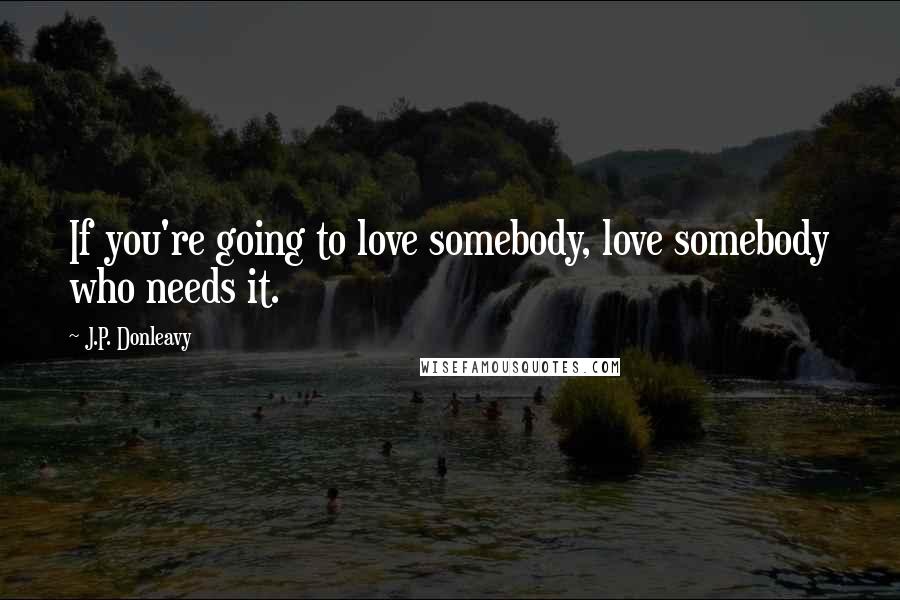 J.P. Donleavy Quotes: If you're going to love somebody, love somebody who needs it.