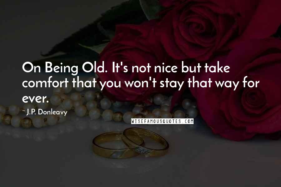 J.P. Donleavy Quotes: On Being Old. It's not nice but take comfort that you won't stay that way for ever.