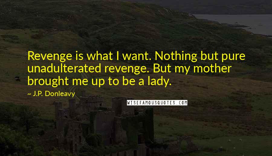 J.P. Donleavy Quotes: Revenge is what I want. Nothing but pure unadulterated revenge. But my mother brought me up to be a lady.