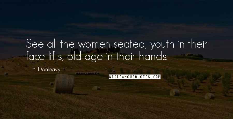 J.P. Donleavy Quotes: See all the women seated, youth in their face lifts, old age in their hands.