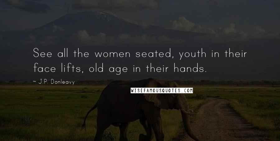 J.P. Donleavy Quotes: See all the women seated, youth in their face lifts, old age in their hands.