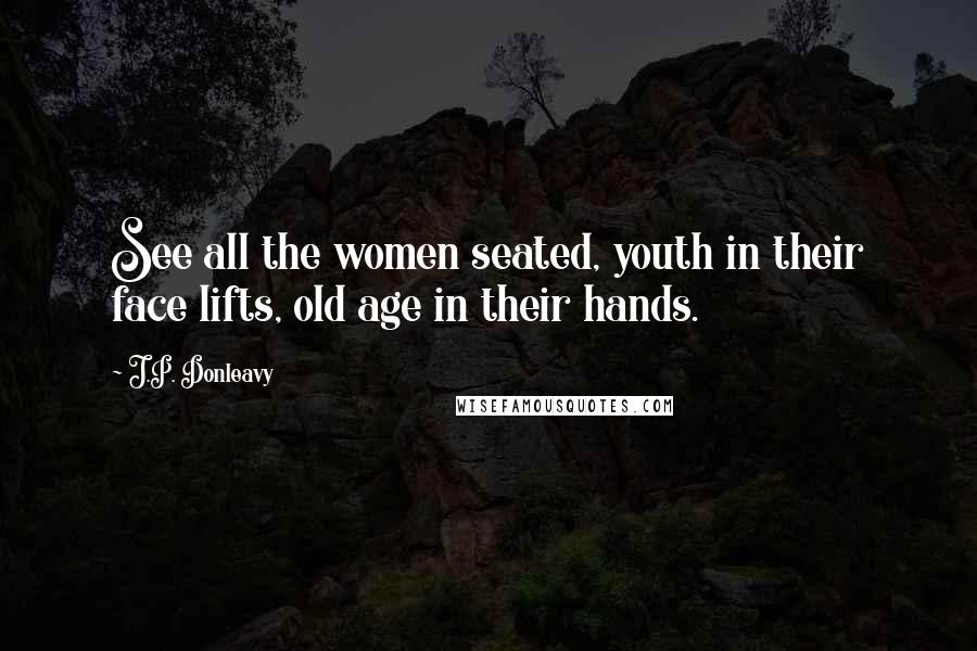 J.P. Donleavy Quotes: See all the women seated, youth in their face lifts, old age in their hands.