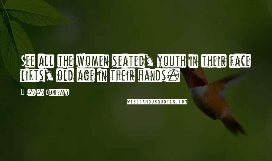 J.P. Donleavy Quotes: See all the women seated, youth in their face lifts, old age in their hands.