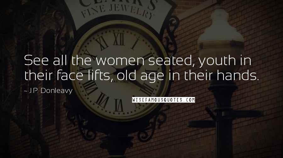 J.P. Donleavy Quotes: See all the women seated, youth in their face lifts, old age in their hands.