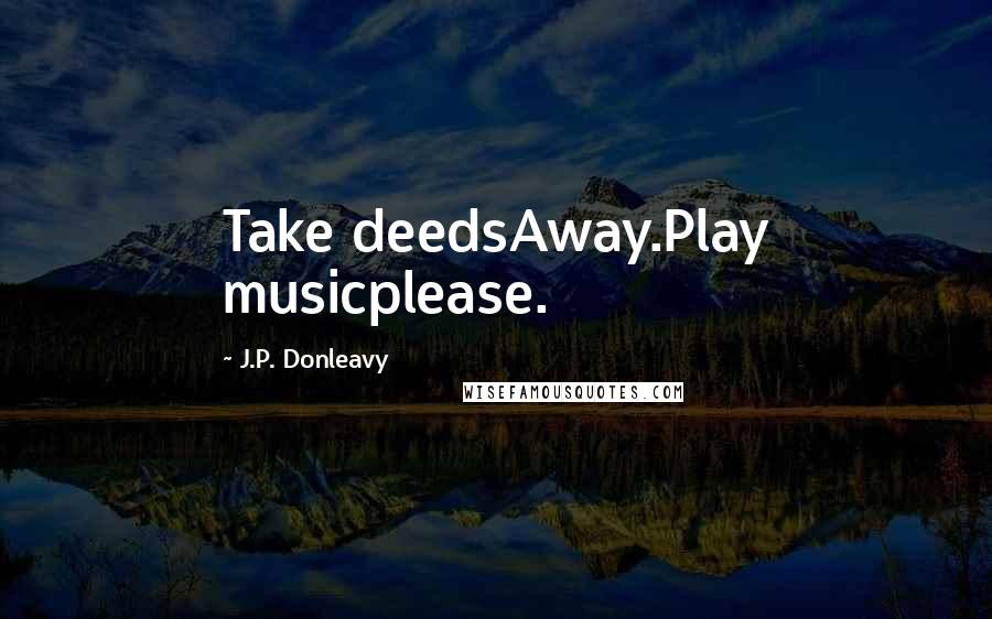 J.P. Donleavy Quotes: Take deedsAway.Play musicplease.